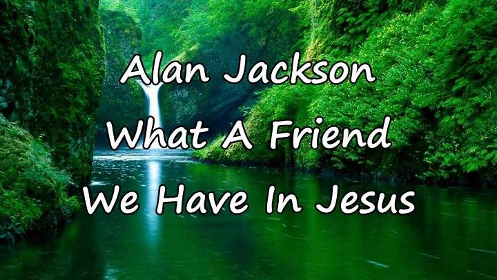 What a Friend We Have in Jesus Lyrics – Alan Jackson What a Friend We Have in Jesusfg